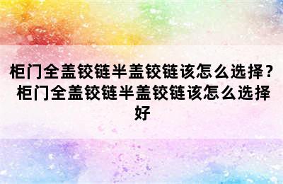 柜门全盖铰链半盖铰链该怎么选择？ 柜门全盖铰链半盖铰链该怎么选择好